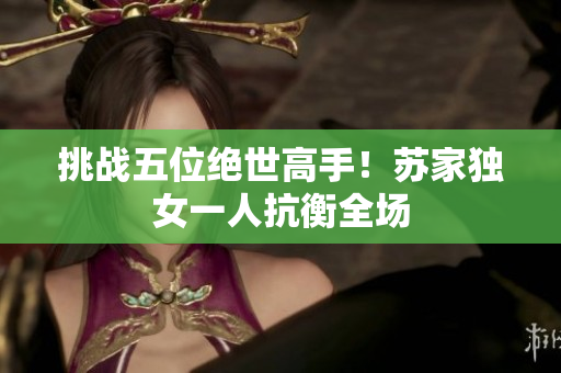 挑戰(zhàn)五位絕世高手！蘇家獨(dú)女一人抗衡全場(chǎng)