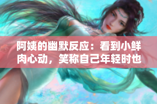 阿姨的幽默反應(yīng)：看到小鮮肉心動(dòng)，笑稱自己年輕時(shí)也曾如此