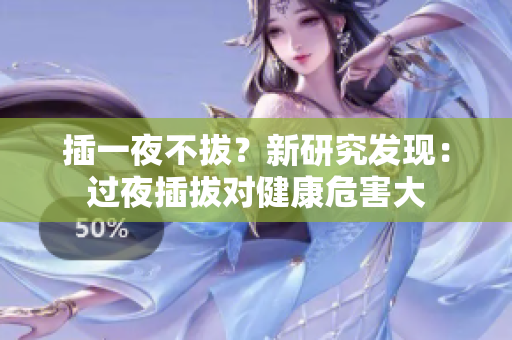 插一夜不拔？新研究發(fā)現(xiàn)：過夜插拔對健康危害大