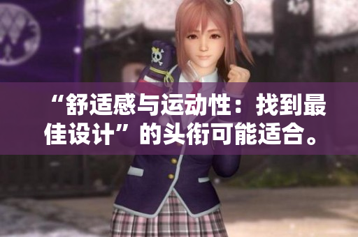 “舒適感與運(yùn)動(dòng)性：找到最佳設(shè)計(jì)”的頭銜可能適合。