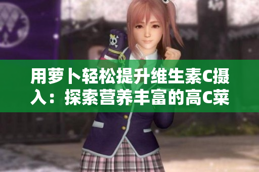 用蘿卜輕松提升維生素C攝入：探索營(yíng)養(yǎng)豐富的高C菜譜與食譜
