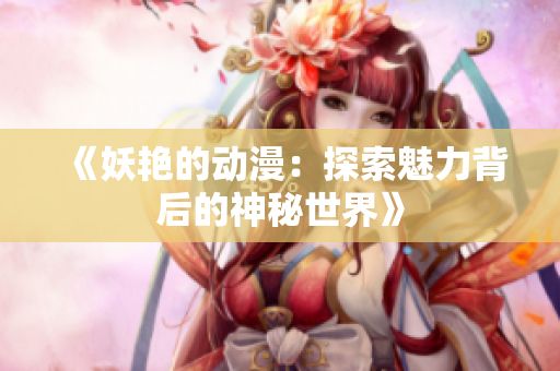 《妖艷的動(dòng)漫：探索魅力背后的神秘世界》