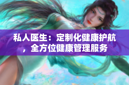 私人醫(yī)生：定制化健康護(hù)航，全方位健康管理服務(wù)