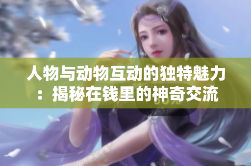 人物與動(dòng)物互動(dòng)的獨(dú)特魅力：揭秘在錢里的神奇交流