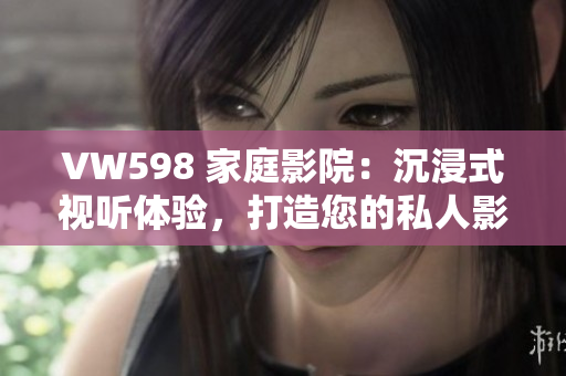 VW598 家庭影院：沉浸式視聽(tīng)體驗(yàn)，打造您的私人影院享受