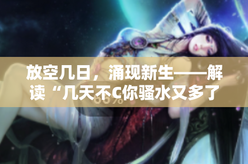 放空幾日，涌現(xiàn)新生——解讀“幾天不C你騷水又多了”的奧秘
