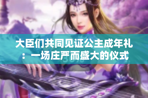 大臣們共同見證公主成年禮：一場(chǎng)莊嚴(yán)而盛大的儀式