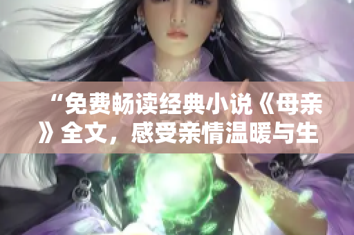 “免費(fèi)暢讀經(jīng)典小說(shuō)《母親》全文，感受親情溫暖與生命力量！”