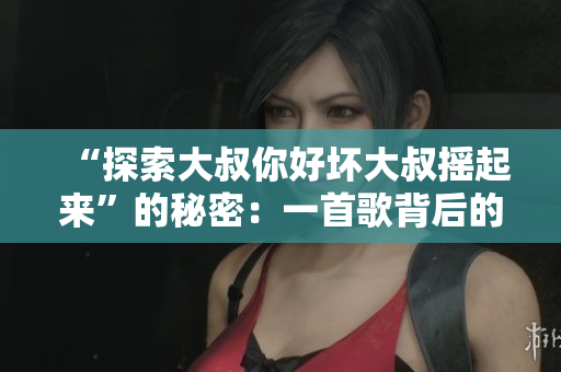 “探索大叔你好壞大叔搖起來”的秘密：一首歌背后的故事