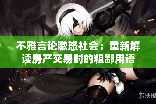 不雅言論激怒社會(huì)：重新解讀房產(chǎn)交易時(shí)的粗鄙用語(yǔ)