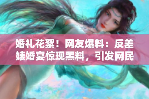 婚禮花絮！網(wǎng)友爆料：反差婊婚宴驚現(xiàn)黑料，引發(fā)網(wǎng)民熱議！