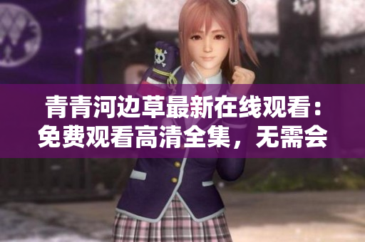 青青河邊草最新在線觀看：免費(fèi)觀看高清全集，無(wú)需會(huì)員
