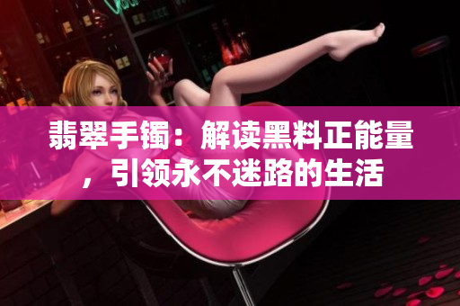 翡翠手鐲：解讀黑料正能量，引領(lǐng)永不迷路的生活