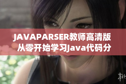 JAVAPARSER教師高清版 從零開始學習Java代碼分析
