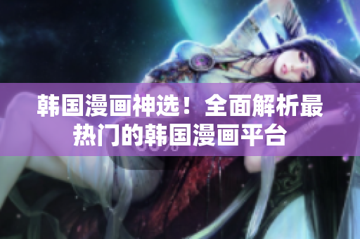 韓國(guó)漫畫神選！全面解析最熱門的韓國(guó)漫畫平臺(tái)