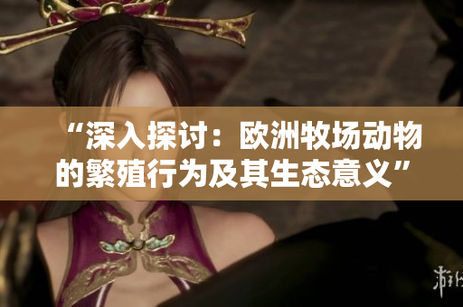 “深入探討：歐洲牧場動物的繁殖行為及其生態(tài)意義”