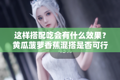 這樣搭配吃會(huì)有什么效果？黃瓜菠蘿香蕉混搭是否可行？