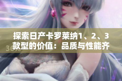 探索日產(chǎn)卡羅萊納1、2、3款型的價(jià)值：品質(zhì)與性能齊聚，價(jià)格鮮為人知