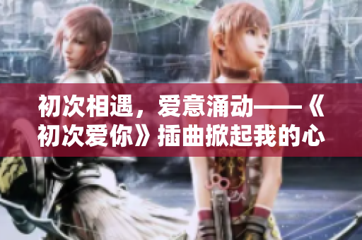 初次相遇，愛(ài)意涌動(dòng)——《初次愛(ài)你》插曲掀起我的心潮