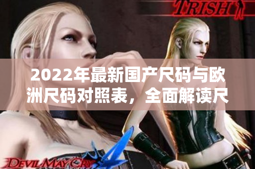 2022年最新國(guó)產(chǎn)尺碼與歐洲尺碼對(duì)照表，全面解讀尺碼轉(zhuǎn)換秘籍