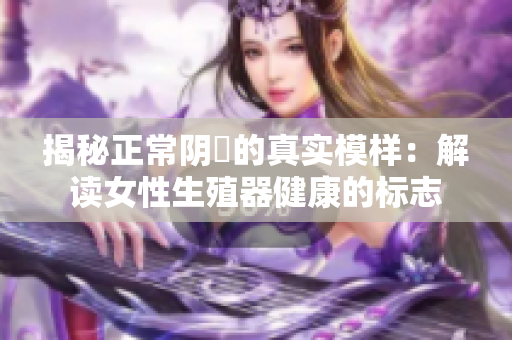 揭秘正常陰脣的真實(shí)模樣：解讀女性生殖器健康的標(biāo)志
