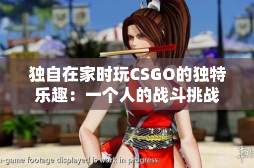 獨(dú)自在家時(shí)玩CSGO的獨(dú)特樂(lè)趣：一個(gè)人的戰(zhàn)斗挑戰(zhàn)
