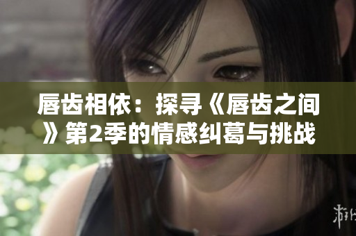 唇齒相依：探尋《唇齒之間》第2季的情感糾葛與挑戰(zhàn)