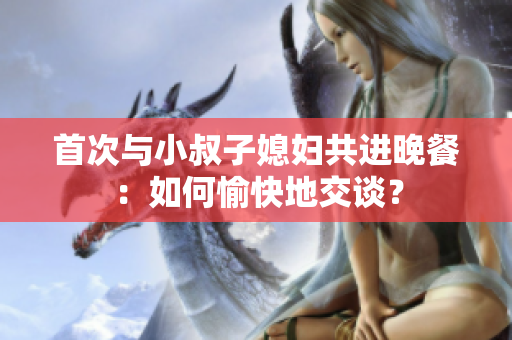 首次與小叔子媳婦共進(jìn)晚餐：如何愉快地交談？