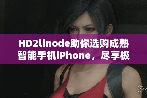 HD2linode助你選購(gòu)成熟智能手機(jī)iPhone，盡享極致體驗(yàn)