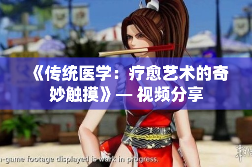 《傳統(tǒng)醫(yī)學(xué)：療愈藝術(shù)的奇妙觸摸》— 視頻分享