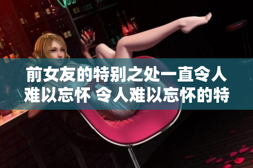 前女友的特別之處一直令人難以忘懷 令人難以忘懷的特別技能