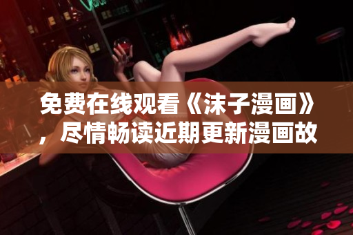 免費(fèi)在線觀看《沫子漫畫》，盡情暢讀近期更新漫畫故事