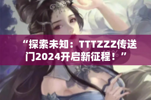 “探索未知：TTTZZZ傳送門(mén)2024開(kāi)啟新征程！”