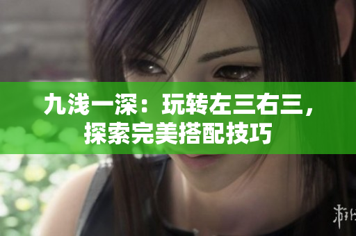 九淺一深：玩轉(zhuǎn)左三右三，探索完美搭配技巧