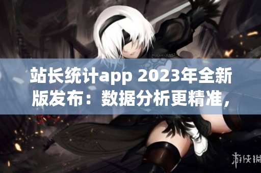 站長(zhǎng)統(tǒng)計(jì)app 2023年全新版發(fā)布：數(shù)據(jù)分析更精準(zhǔn)，功能更多元