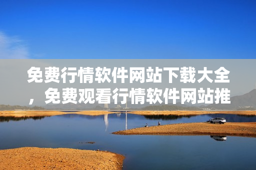 免費(fèi)行情軟件網(wǎng)站下載大全，免費(fèi)觀看行情軟件網(wǎng)站推薦