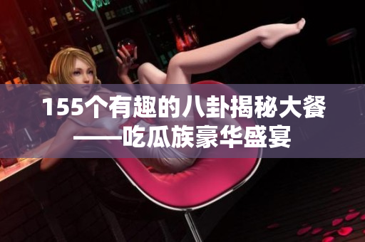 155個(gè)有趣的八卦揭秘大餐——吃瓜族豪華盛宴