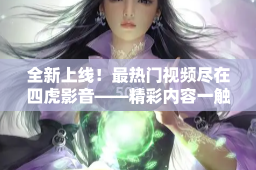 全新上線！最熱門(mén)視頻盡在四虎影音——精彩內(nèi)容一觸即達(dá)！