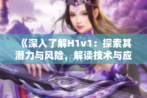 《深入了解H1v1：探索其潛力與風險，解讀技術(shù)與應(yīng)用前景》