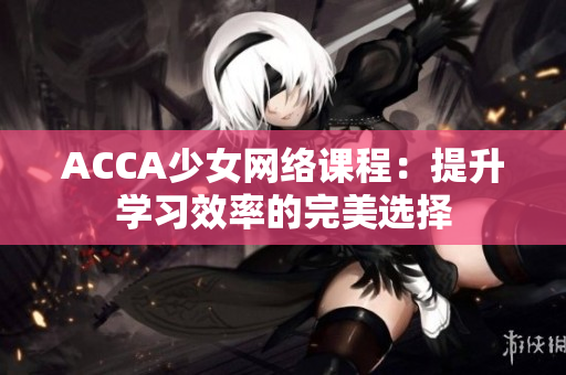 ACCA少女網(wǎng)絡(luò)課程：提升學(xué)習(xí)效率的完美選擇
