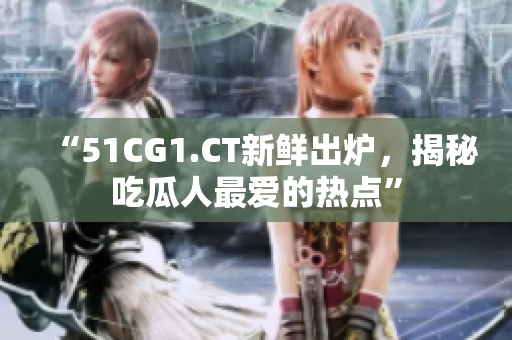 “51CG1.CT新鮮出爐，揭秘吃瓜人最愛的熱點”