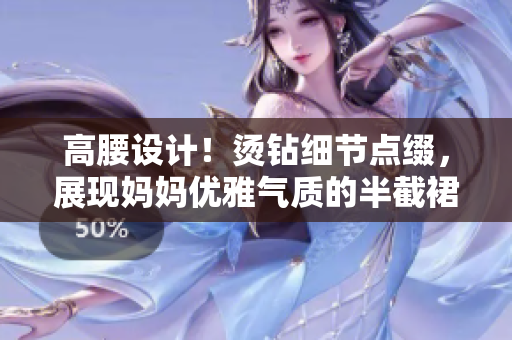 高腰設(shè)計(jì)！燙鉆細(xì)節(jié)點(diǎn)綴，展現(xiàn)媽媽優(yōu)雅氣質(zhì)的半截裙