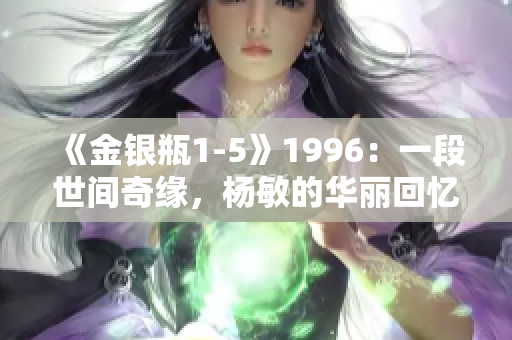 《金銀瓶1-5》1996：一段世間奇緣，楊敏的華麗回憶