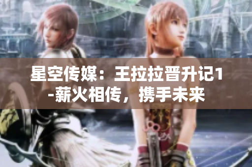 星空傳媒：王拉拉晉升記1-薪火相傳，攜手未來