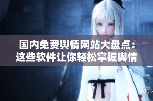 國內(nèi)免費(fèi)輿情網(wǎng)站大盤點(diǎn)：這些軟件讓你輕松掌握輿情動(dòng)態(tài)