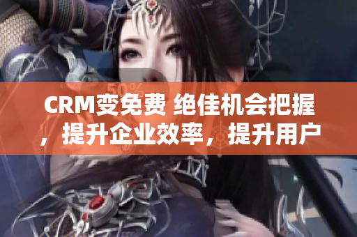 CRM變免費 絕佳機會把握，提升企業(yè)效率，提升用戶體驗