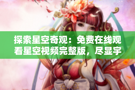 探索星空奇觀：免費在線觀看星空視頻完整版，盡顯宇宙魅力
