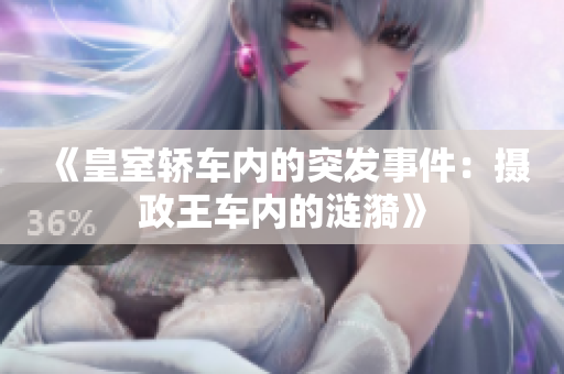 《皇室轎車內(nèi)的突發(fā)事件：攝政王車內(nèi)的漣漪》