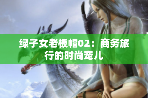 綠子女老板帽02：商務(wù)旅行的時(shí)尚寵兒