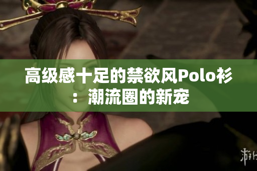 高級感十足的禁欲風(fēng)Polo衫：潮流圈的新寵